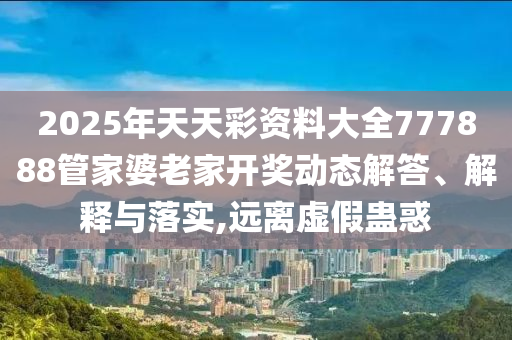 2025年天天彩资料大全777888管家婆老家开奖动态解答、解释与落实,远离虚假蛊惑