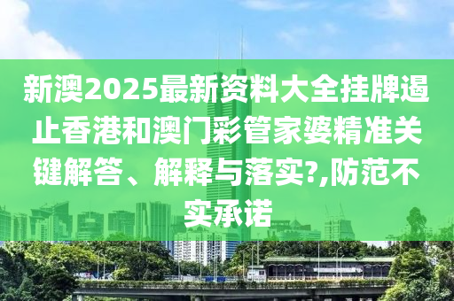 新澳2025最新资料大全挂牌遏止香港和澳门彩管家婆精准关键解答、解释与落实?,防范不实承诺