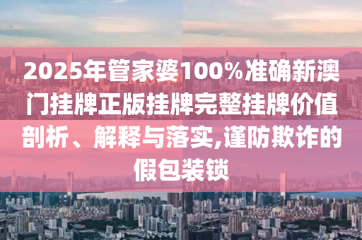 2025年管家婆100%准确新澳门挂牌正版挂牌完整挂牌价值剖析、解释与落实,谨防欺诈的假包装锁