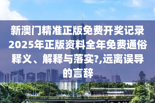 新澳门精准正版免费开奖记录2025年正版资料全年免费通俗释义、解释与落实?,远离误导的言辞