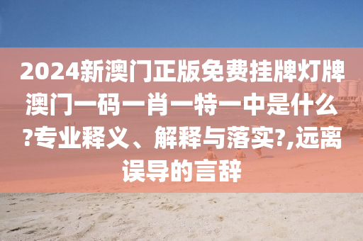 2024新澳门正版免费挂牌灯牌澳门一码一肖一特一中是什么?专业释义、解释与落实?,远离误导的言辞