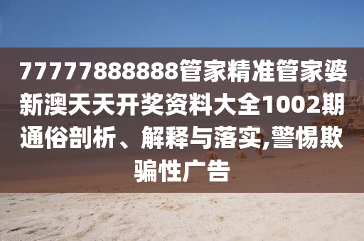 77777888888管家精准管家婆新澳天天开奖资料大全1002期通俗剖析、解释与落实,警惕欺骗性广告
