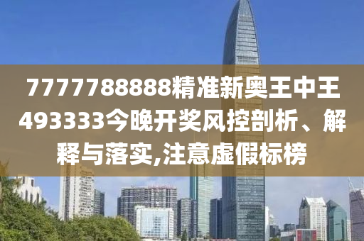 7777788888精准新奥王中王493333今晚开奖风控剖析、解释与落实,注意虚假标榜