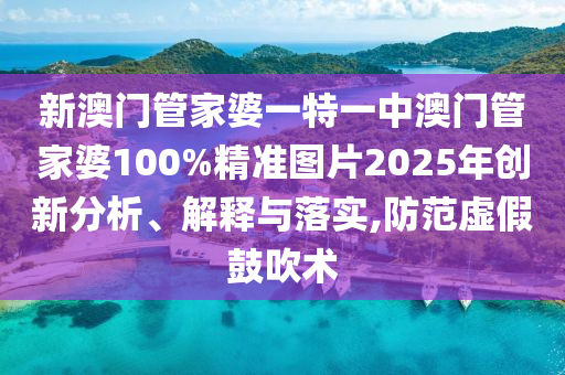 新澳门管家婆一特一中澳门管家婆100%精准图片2025年创新分析、解释与落实,防范虚假鼓吹术