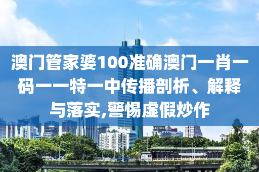 澳门管家婆100准确澳门一肖一码一一特一中传播剖析、解释与落实,警惕虚假炒作