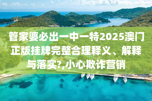 管家婆必出一中一特2025澳门正版挂牌完整合理释义、解释与落实?,小心欺诈营销