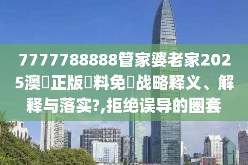7777788888管家婆老家2025澳門正版資料免費战略释义、解释与落实?,拒绝误导的圈套