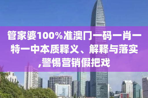 管家婆100%准澳冂一码一肖一特一中本质释义、解释与落实,警惕营销假把戏