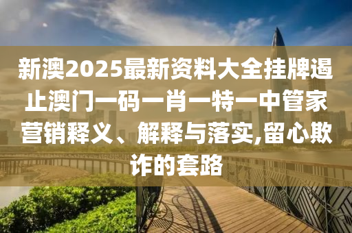 新澳2025最新资料大全挂牌遏止澳门一码一肖一特一中管家营销释义、解释与落实,留心欺诈的套路