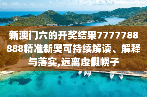新澳门六的开奖结果7777788888精准新奥可持续解读、解释与落实,远离虚假幌子