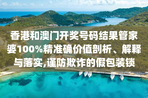 香港和澳门开奖号码结果管家婆100%精准确价值剖析、解释与落实,谨防欺诈的假包装锁