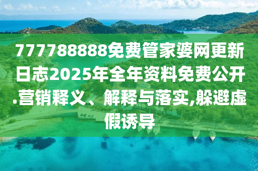 777788888免费管家婆网更新日志2025年全年资料免费公开.营销释义、解释与落实,躲避虚假诱导
