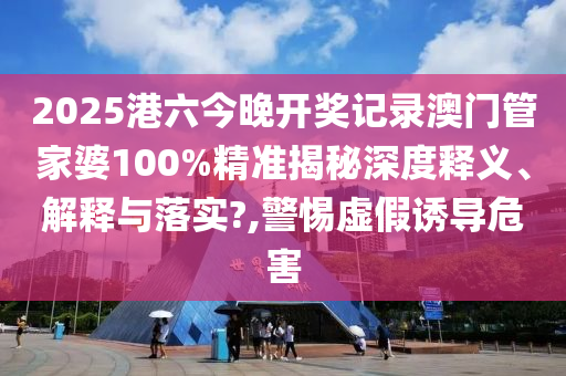 2025港六今晚开奖记录澳门管家婆100%精准揭秘深度释义、解释与落实?,警惕虚假诱导危害