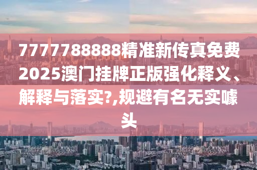 7777788888精准新传真免费2025澳门挂牌正版强化释义、解释与落实?,规避有名无实噱头