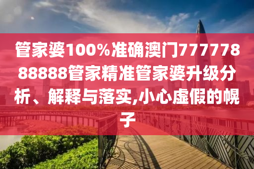 管家婆100%准确澳门77777888888管家精准管家婆升级分析、解释与落实,小心虚假的幌子