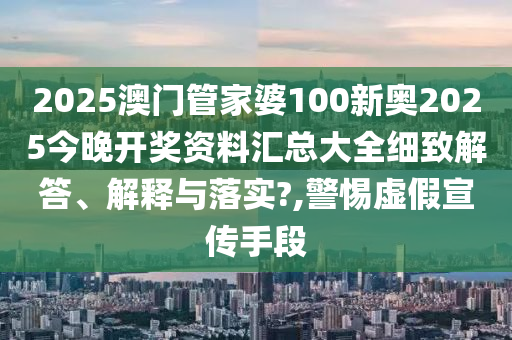 2025澳门管家婆100新奥2025今晚开奖资料汇总大全细致解答、解释与落实?,警惕虚假宣传手段
