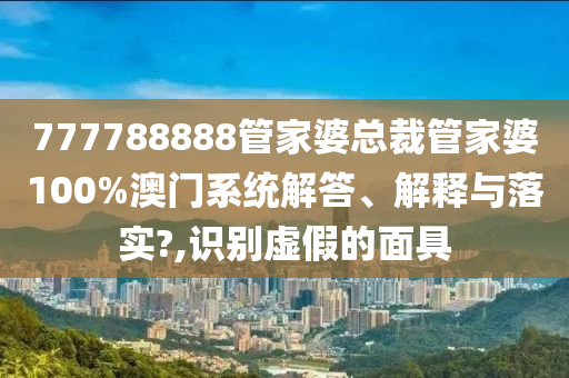 777788888管家婆总裁管家婆100%澳门系统解答、解释与落实?,识别虚假的面具
