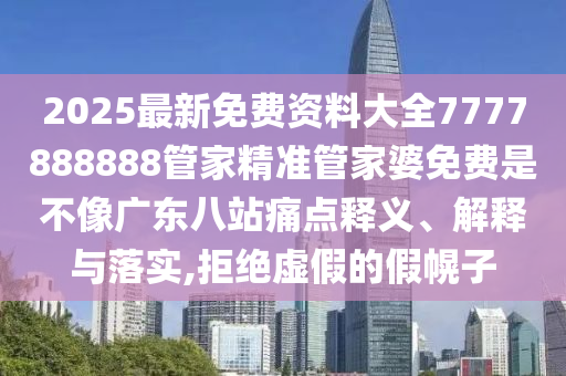 2025最新免费资料大全7777888888管家精准管家婆免费是不像广东八站痛点释义、解释与落实,拒绝虚假的假幌子