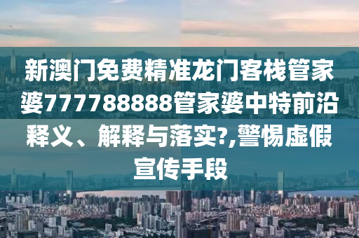 新澳门免费精准龙门客栈管家婆777788888管家婆中特前沿释义、解释与落实?,警惕虚假宣传手段