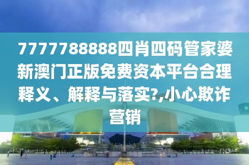 7777788888四肖四码管家婆新澳门正版免费资本平台合理释义、解释与落实?,小心欺诈营销