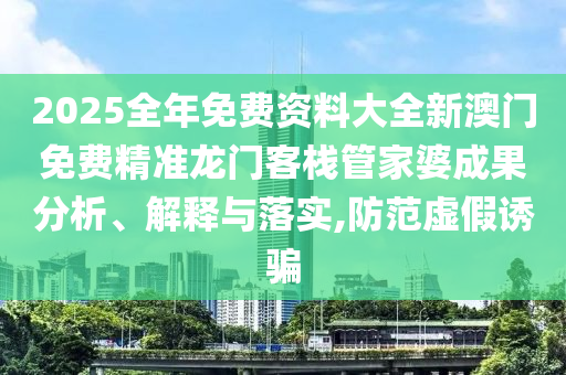 2025全年免费资料大全新澳门免费精准龙门客栈管家婆成果分析、解释与落实,防范虚假诱骗