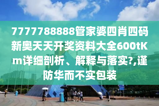 7777788888管家婆四肖四码新奥天天开奖资料大全600tKm详细剖析、解释与落实?,谨防华而不实包装