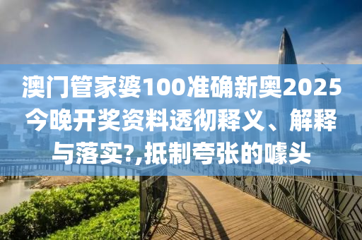 澳门管家婆100准确新奥2025今晚开奖资料透彻释义、解释与落实?,抵制夸张的噱头