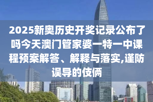 2025新奥历史开奖记录公布了吗今天澳门管家婆一特一中课程预案解答、解释与落实,谨防误导的伎俩