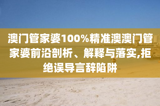 澳门管家婆100%精准澳澳门管家婆前沿剖析、解释与落实,拒绝误导言辞陷阱