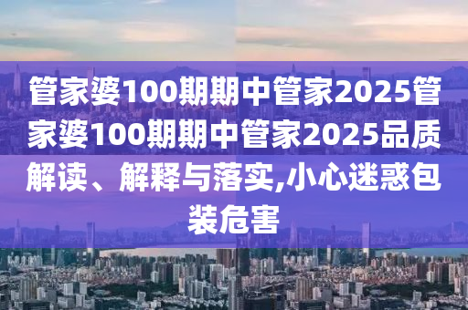 管家婆100期期中管家2025管家婆100期期中管家2025品质解读、解释与落实,小心迷惑包装危害