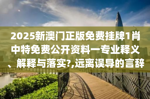 2025新澳门正版免费挂牌1肖中特免费公开资料一专业释义、解释与落实?,远离误导的言辞