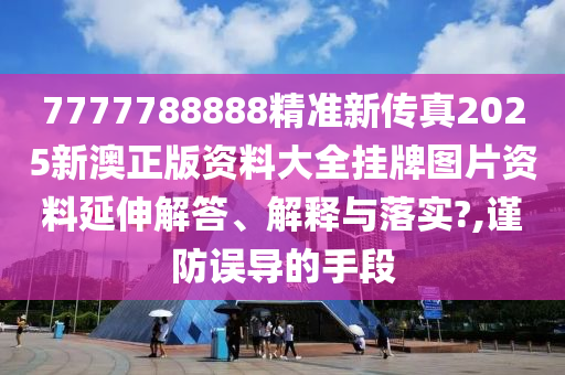 7777788888精准新传真2025新澳正版资料大全挂牌图片资料延伸解答、解释与落实?,谨防误导的手段