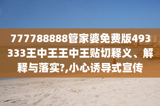 777788888管家婆免费版493333王中王王中王贴切释义、解释与落实?,小心诱导式宣传