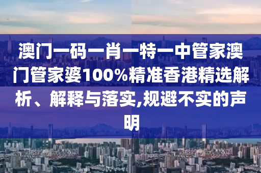 澳门一码一肖一特一中管家澳门管家婆100%精准香港精选解析、解释与落实,规避不实的声明