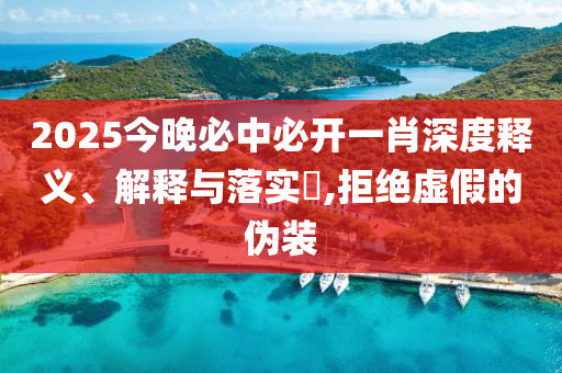 2025今晚必中必开一肖深度释义、解释与落实​,拒绝虚假的伪装