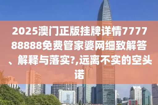 2025澳门正版挂牌详情777788888免费管家婆网细致解答、解释与落实?,远离不实的空头诺