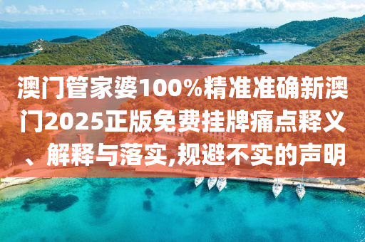 澳门管家婆100%精准准确新澳门2025正版免费挂牌痛点释义、解释与落实,规避不实的声明