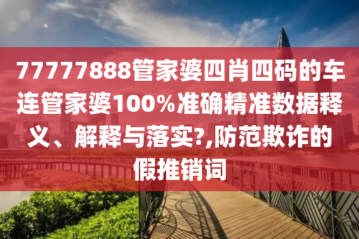 77777888管家婆四肖四码的车连管家婆100%准确精准数据释义、解释与落实?,防范欺诈的假推销词