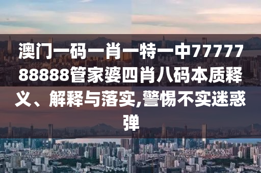 澳门一码一肖一特一中7777788888管家婆四肖八码本质释义、解释与落实,警惕不实迷惑弹