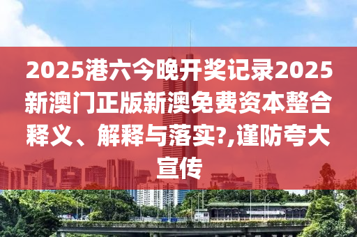 2025港六今晚开奖记录2025新澳门正版新澳免费资本整合释义、解释与落实?,谨防夸大宣传