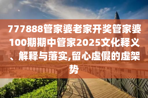 777888管家婆老家开奖管家婆100期期中管家2025文化释义、解释与落实,留心虚假的虚架势