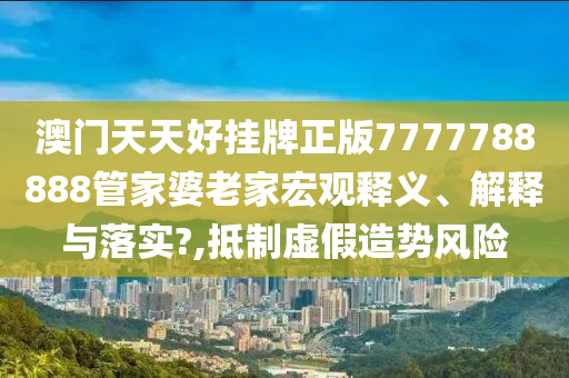 澳门天天好挂牌正版7777788888管家婆老家宏观释义、解释与落实?,抵制虚假造势风险