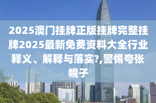 2025澳门挂牌正版挂牌完整挂牌2025最新免费资料大全行业释义、解释与落实?,警惕夸张幌子