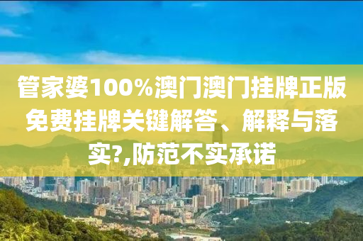 管家婆100%澳门澳门挂牌正版免费挂牌关键解答、解释与落实?,防范不实承诺