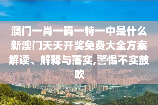 澳门一肖一码一特一中是什么新澳门天天开奖免费大全方案解读、解释与落实,警惕不实鼓吹