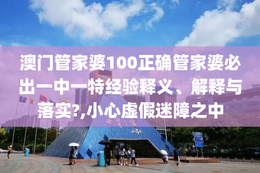 澳门管家婆100正确管家婆必出一中一特经验释义、解释与落实?,小心虚假迷障之中