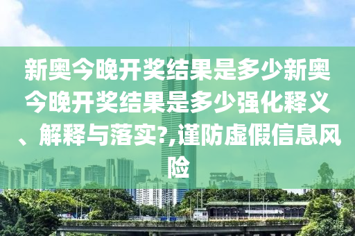 新奥今晚开奖结果是多少新奥今晚开奖结果是多少强化释义、解释与落实?,谨防虚假信息风险