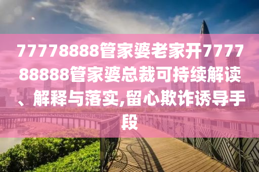 77778888管家婆老家开777788888管家婆总裁可持续解读、解释与落实,留心欺诈诱导手段