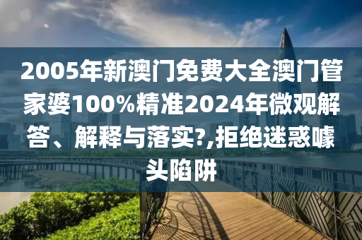 2005年新澳门免费大全澳门管家婆100%精准2024年微观解答、解释与落实?,拒绝迷惑噱头陷阱