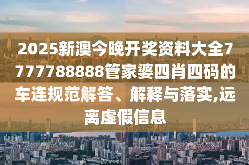 2025新澳今晚开奖资料大全7777788888管家婆四肖四码的车连规范解答、解释与落实,远离虚假信息